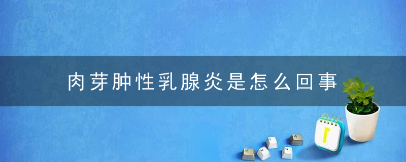 肉芽肿性乳腺炎是怎么回事 肉芽肿性乳腺炎防治知识